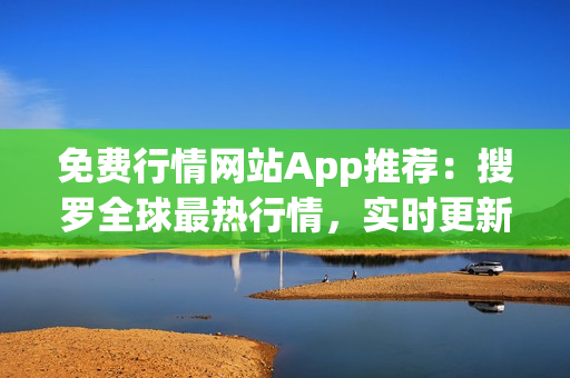 免費(fèi)行情網(wǎng)站App推薦：搜羅全球最熱行情，實(shí)時(shí)更新，一站式投資利器