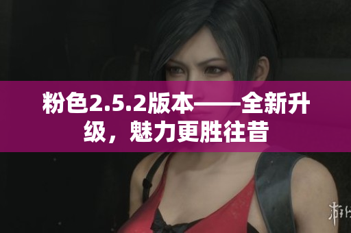 粉色2.5.2版本——全新升級(jí)，魅力更勝往昔