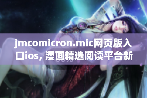 jmcomicron.mic網(wǎng)頁版入口ios, 漫畫精選閱讀平臺(tái)新來襲