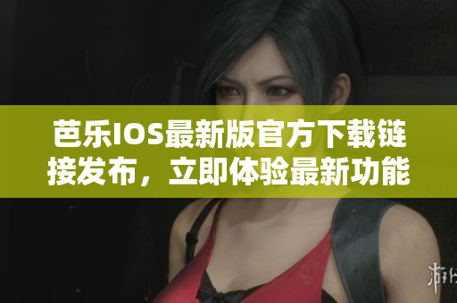 芭樂IOS最新版官方下載鏈接發(fā)布，立即體驗最新功能