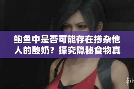 鮑魚中是否可能存在摻雜他人的酸奶？探究隱秘食物真相