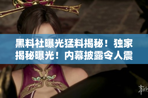 黑料社曝光猛料揭秘！獨家揭秘曝光！內(nèi)幕披露令人震驚的猛料！