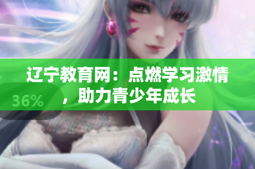 遼寧教育網(wǎng)：點燃學(xué)習(xí)激情，助力青少年成長