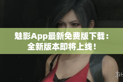 魅影App最新免費(fèi)版下載：全新版本即將上線(xiàn)！