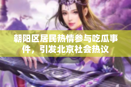 朝陽區(qū)居民熱情參與吃瓜事件，引發(fā)北京社會(huì)熱議