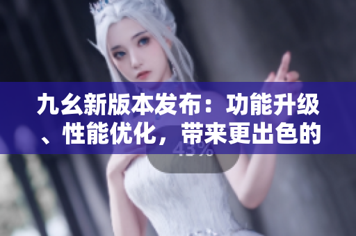 九幺新版本發(fā)布：功能升級、性能優(yōu)化，帶來更出色的使用體驗