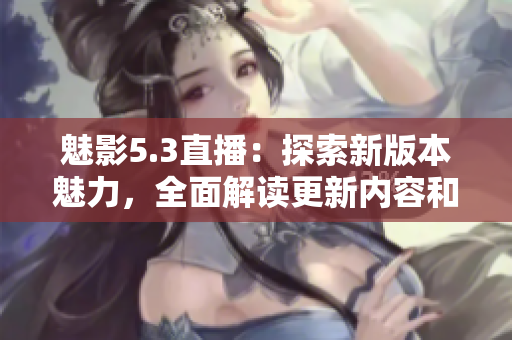 魅影5.3直播：探索新版本魅力，全面解讀更新內(nèi)容和玩法變化
