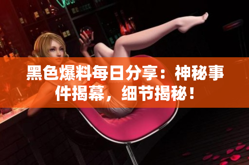 黑色爆料每日分享：神秘事件揭幕，細(xì)節(jié)揭秘！