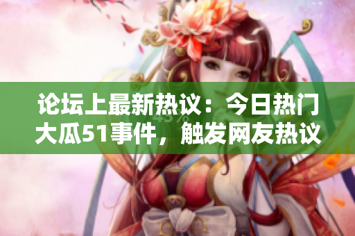 論壇上最新熱議：今日熱門大瓜51事件，觸發(fā)網(wǎng)友熱議