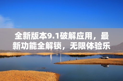 全新版本9.1破解應(yīng)用，最新功能全解鎖，無限體驗樂趣