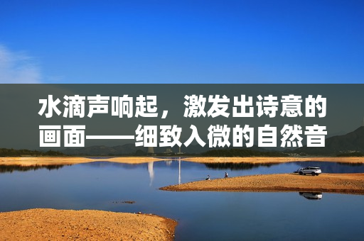 水滴聲響起，激發(fā)出詩意的畫面——細(xì)致入微的自然音符