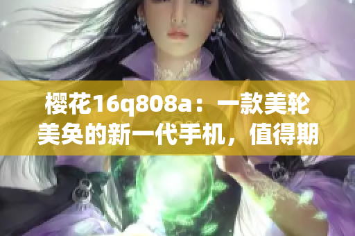 櫻花16q808a：一款美輪美奐的新一代手機(jī)，值得期待
