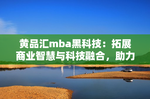 黃品匯mba黑科技：拓展商業(yè)智慧與科技融合，助力管理者晉升