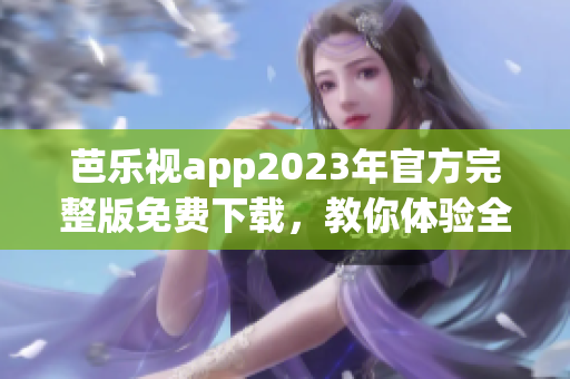 芭樂視app2023年官方完整版免費(fèi)下載，教你體驗(yàn)全新升級(jí)版本