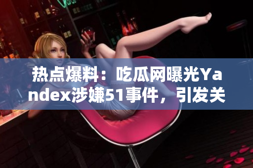 熱點(diǎn)爆料：吃瓜網(wǎng)曝光Yandex涉嫌51事件，引發(fā)關(guān)注