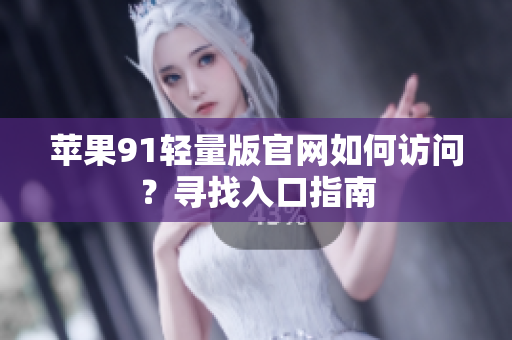 蘋果91輕量版官網(wǎng)如何訪問？尋找入口指南