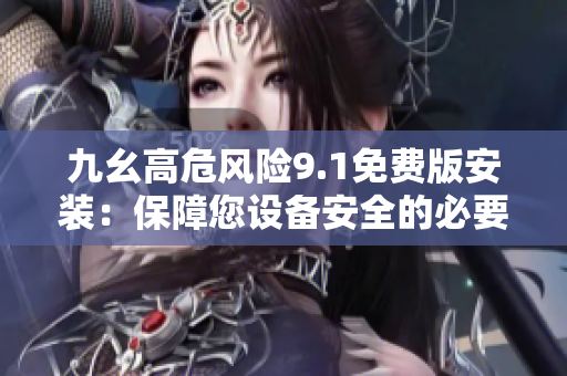 九幺高危風(fēng)險(xiǎn)9.1免費(fèi)版安裝：保障您設(shè)備安全的必要步驟
