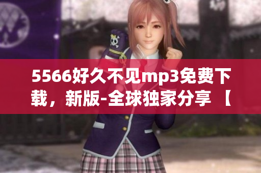 5566好久不見(jiàn)mp3免費(fèi)下載，新版-全球獨(dú)家分享 【2023最新版】