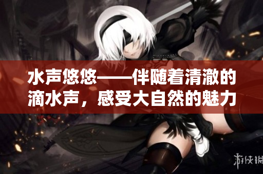 水聲悠悠——伴隨著清澈的滴水聲，感受大自然的魅力