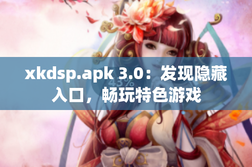 xkdsp.apk 3.0：發(fā)現(xiàn)隱藏入口，暢玩特色游戲