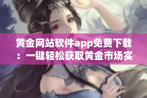 黃金網(wǎng)站軟件app免費下載：一鍵輕松獲取黃金市場實時信息