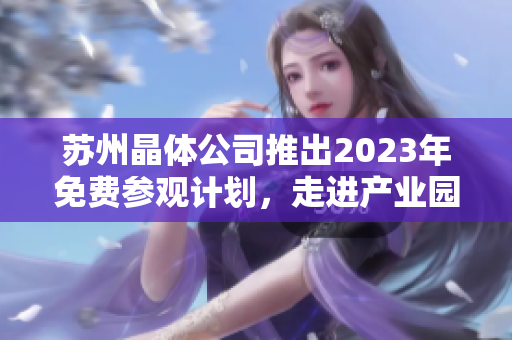 蘇州晶體公司推出2023年免費(fèi)參觀計(jì)劃，走進(jìn)產(chǎn)業(yè)園參觀體驗(yàn)晶體科技