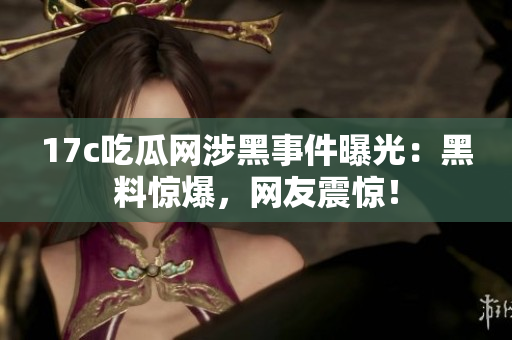 17c吃瓜網(wǎng)涉黑事件曝光：黑料驚爆，網(wǎng)友震驚！