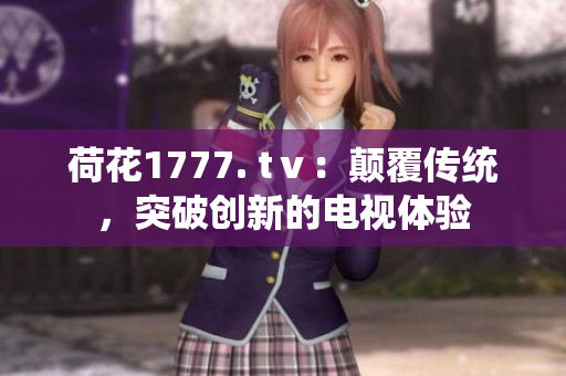 荷花1777. tⅴ：顛覆傳統(tǒng)，突破創(chuàng)新的電視體驗