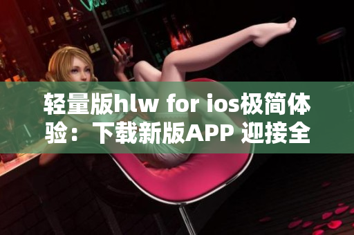 輕量版hlw for ios極簡體驗(yàn)：下載新版APP 迎接全新體驗(yàn)