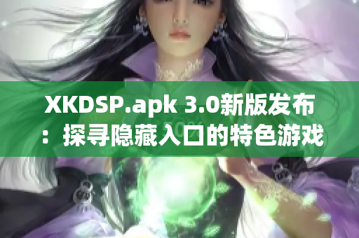 XKDSP.apk 3.0新版發(fā)布：探尋隱藏入口的特色游戲會(huì)帶來(lái)什么驚喜？