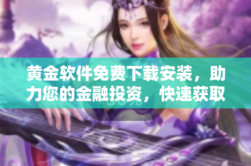 黃金軟件免費(fèi)下載安裝，助力您的金融投資，快速獲取財(cái)富增值利器