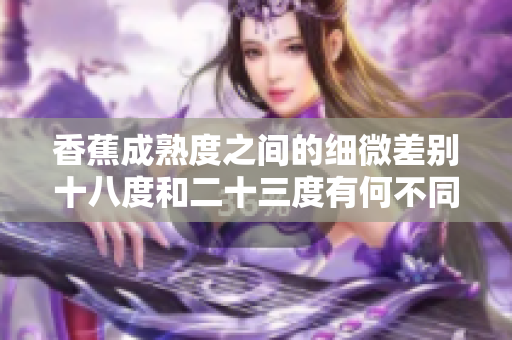 香蕉成熟度之間的細微差別十八度和二十三度有何不同？