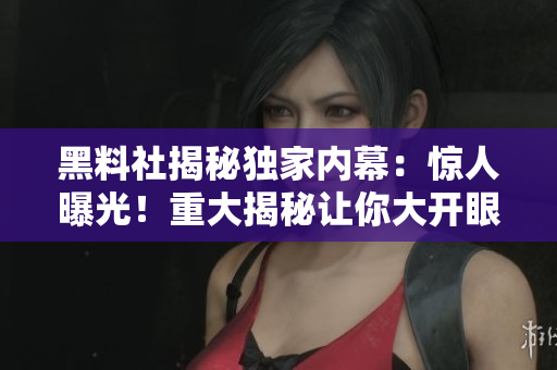 黑料社揭秘獨家內幕：驚人曝光！重大揭秘讓你大開眼界