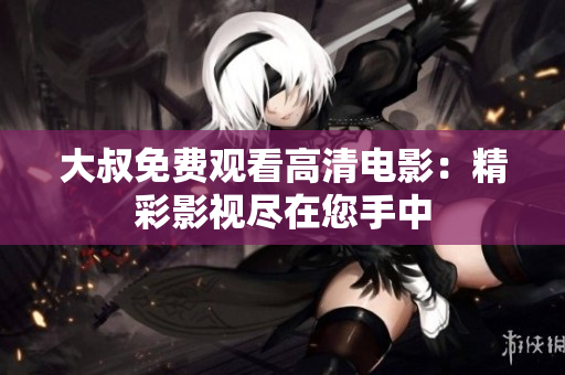 大叔免費觀看高清電影：精彩影視盡在您手中