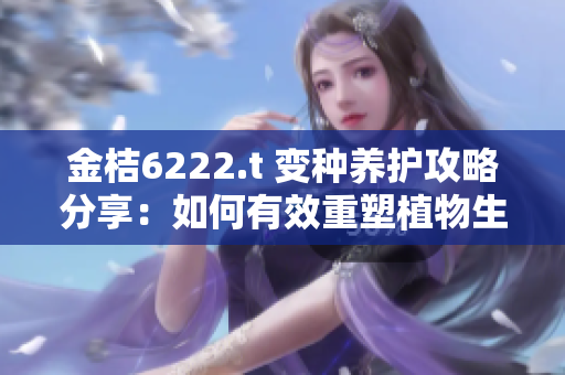 金桔6222.t 變種養(yǎng)護攻略分享：如何有效重塑植物生長環(huán)境