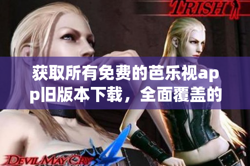 獲取所有免費的芭樂視app舊版本下載，全面覆蓋的下載地址