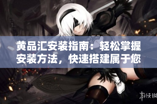 黃品匯安裝指南：輕松掌握安裝方法，快速搭建屬于您的黃品匯。
