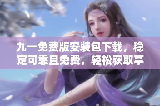 九一免費(fèi)版安裝包下載，穩(wěn)定可靠且免費(fèi)，輕松獲取享受。