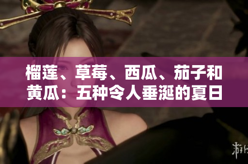 榴蓮、草莓、西瓜、茄子和黃瓜：五種令人垂涎的夏日水果和蔬菜