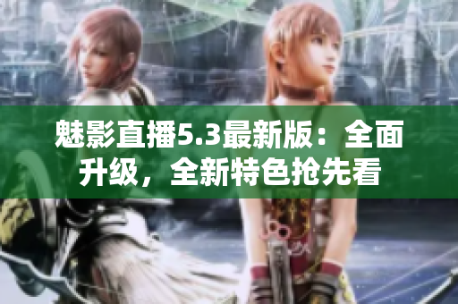魅影直播5.3最新版：全面升級(jí)，全新特色搶先看