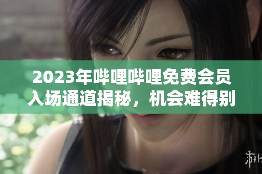 2023年嗶哩嗶哩免費(fèi)會(huì)員入場(chǎng)通道揭秘，機(jī)會(huì)難得別錯(cuò)過