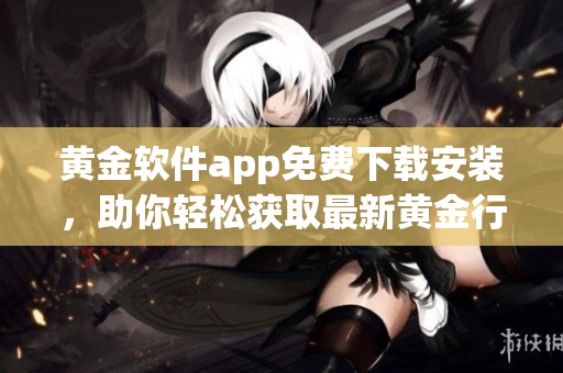 黃金軟件app免費(fèi)下載安裝，助你輕松獲取最新黃金行情!