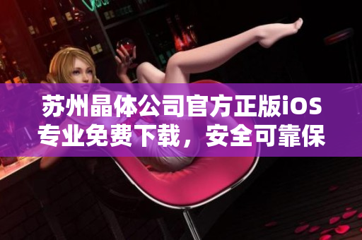 蘇州晶體公司官方正版iOS專業(yè)免費(fèi)下載，安全可靠保障晶瑩體驗(yàn)