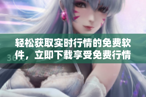 輕松獲取實(shí)時(shí)行情的免費(fèi)軟件，立即下載享受免費(fèi)行情服務(wù)