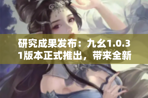 研究成果發(fā)布：九幺1.0.31版本正式推出，帶來(lái)全新功能更新