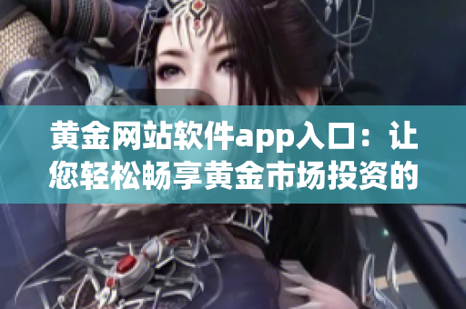 黃金網(wǎng)站軟件app入口：讓您輕松暢享黃金市場(chǎng)投資的新方式