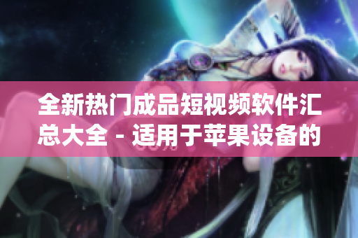 全新熱門成品短視頻軟件匯總大全 - 適用于蘋果設(shè)備的頂級(jí)App推薦攻略