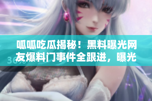 呱呱吃瓜揭秘！黑料曝光網(wǎng)友爆料門(mén)事件全跟進(jìn)，曝光驚天黑料！