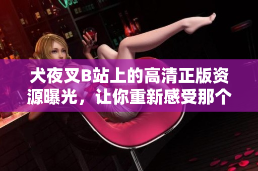 犬夜叉B站上的高清正版資源曝光，讓你重新感受那個(gè)熟悉的故事！