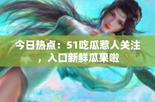 今日熱點(diǎn)：51吃瓜惹人關(guān)注，入口新鮮瓜果啦